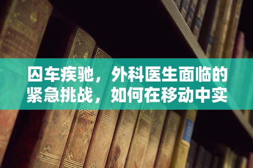 囚车疾驰，外科医生面临的紧急挑战，如何在移动中实施急救？