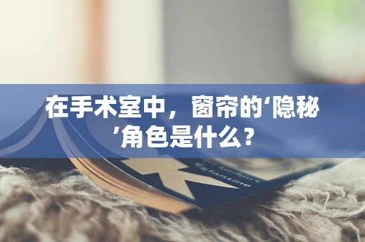 在手术室中，窗帘的‘隐秘’角色是什么？