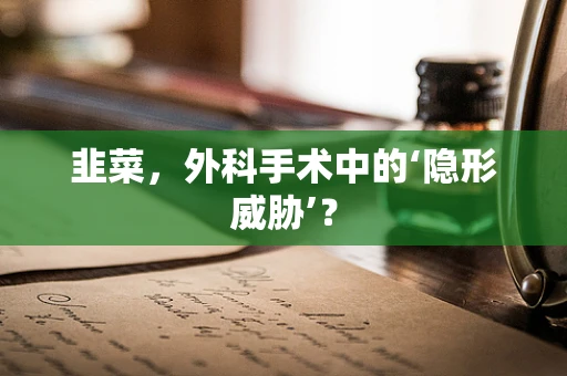 韭菜，外科手术中的‘隐形威胁’？