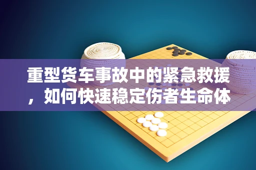 重型货车事故中的紧急救援，如何快速稳定伤者生命体征？