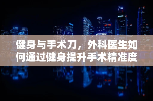 健身与手术刀，外科医生如何通过健身提升手术精准度？