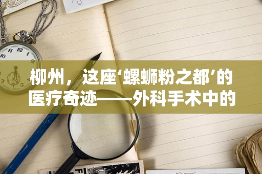 柳州，这座‘螺蛳粉之都’的医疗奇迹——外科手术中的‘螺蛳粉’式挑战与应对