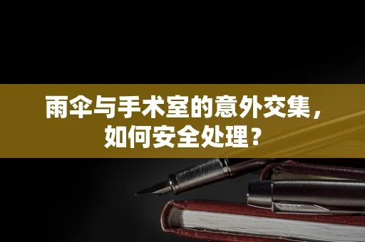 雨伞与手术室的意外交集，如何安全处理？