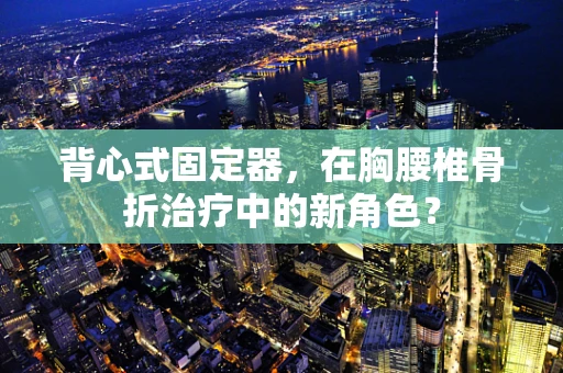 背心式固定器，在胸腰椎骨折治疗中的新角色？