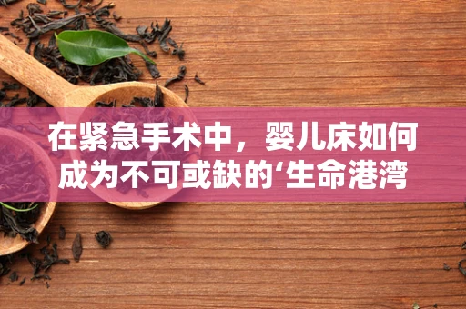 在紧急手术中，婴儿床如何成为不可或缺的‘生命港湾’？