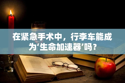 在紧急手术中，行李车能成为‘生命加速器’吗？