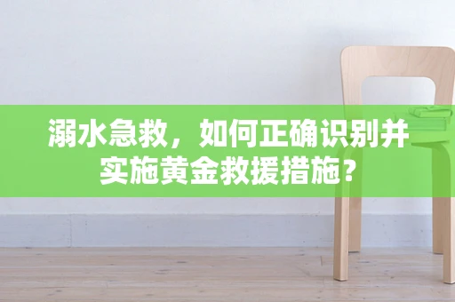 溺水急救，如何正确识别并实施黄金救援措施？