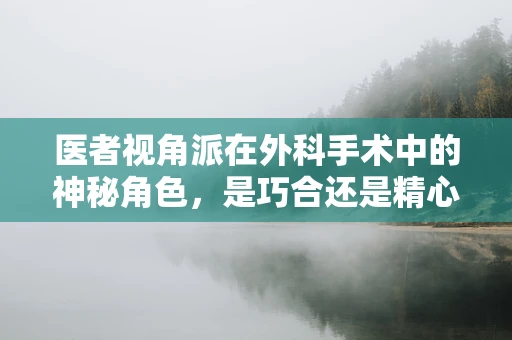 医者视角派在外科手术中的神秘角色，是巧合还是精心设计？
