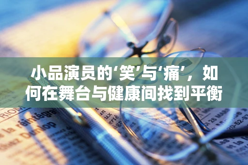 小品演员的‘笑’与‘痛’，如何在舞台与健康间找到平衡？