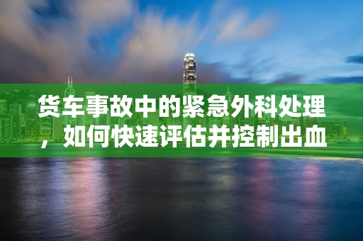 货车事故中的紧急外科处理，如何快速评估并控制出血？