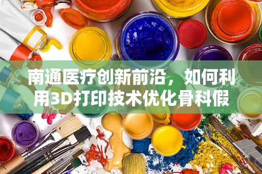 南通医疗创新前沿，如何利用3D打印技术优化骨科假体定制？