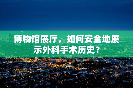 博物馆展厅，如何安全地展示外科手术历史？