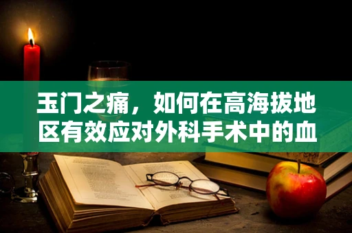 玉门之痛，如何在高海拔地区有效应对外科手术中的血液保护？