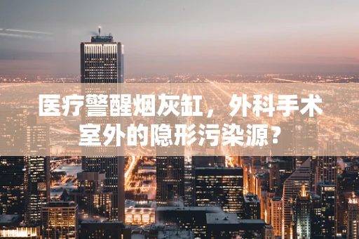 医疗警醒烟灰缸，外科手术室外的隐形污染源？