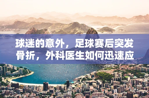球迷的意外，足球赛后突发骨折，外科医生如何迅速应对？