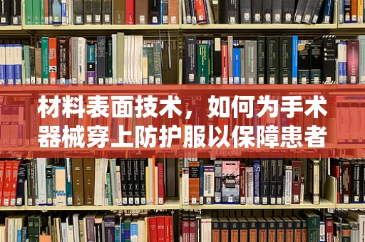 材料表面技术，如何为手术器械穿上防护服以保障患者安全？
