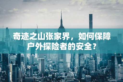 奇迹之山张家界，如何保障户外探险者的安全？