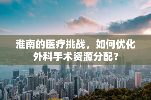 淮南的医疗挑战，如何优化外科手术资源分配？