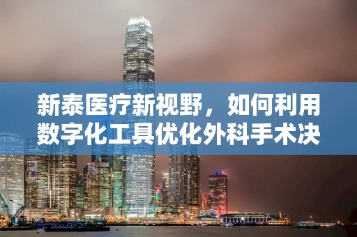 新泰医疗新视野，如何利用数字化工具优化外科手术决策？