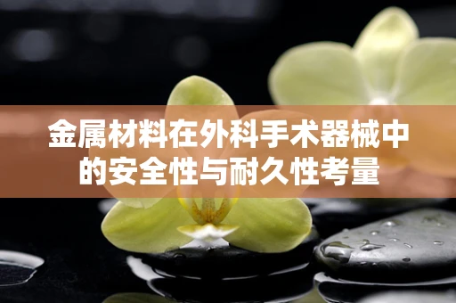 金属材料在外科手术器械中的安全性与耐久性考量