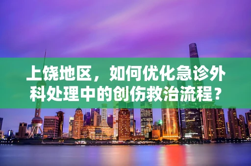 上饶地区，如何优化急诊外科处理中的创伤救治流程？