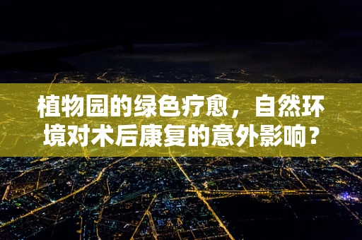 植物园的绿色疗愈，自然环境对术后康复的意外影响？