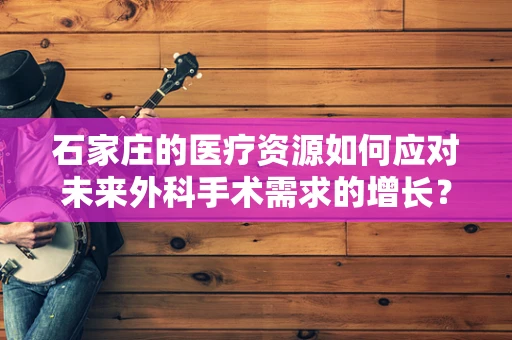 石家庄的医疗资源如何应对未来外科手术需求的增长？