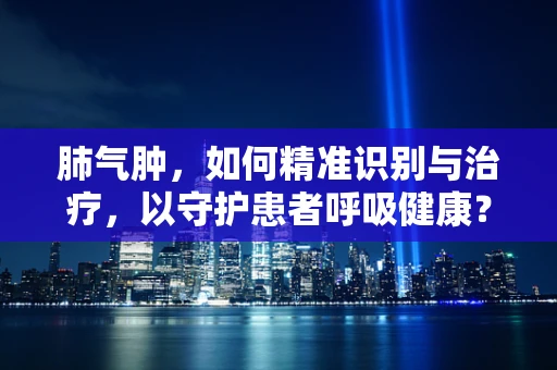 肺气肿，如何精准识别与治疗，以守护患者呼吸健康？