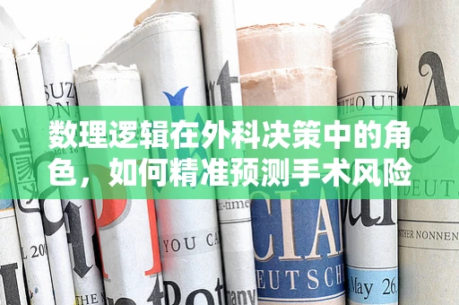 数理逻辑在外科决策中的角色，如何精准预测手术风险？