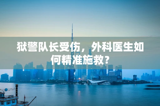 狱警队长受伤，外科医生如何精准施救？