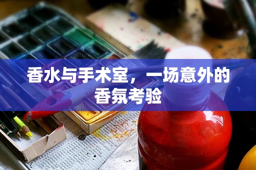 香水与手术室，一场意外的香氛考验