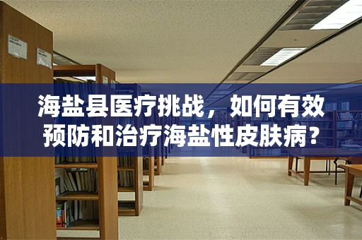 海盐县医疗挑战，如何有效预防和治疗海盐性皮肤病？