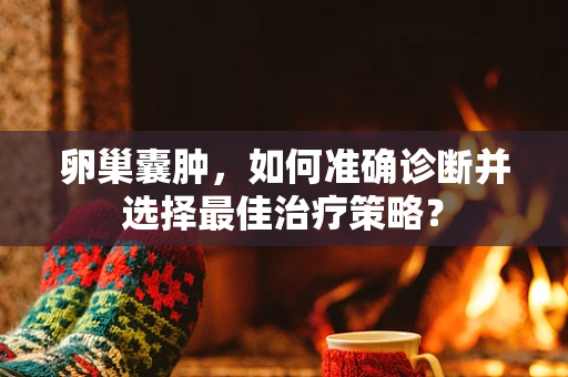 卵巢囊肿，如何准确诊断并选择最佳治疗策略？