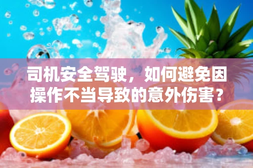 司机安全驾驶，如何避免因操作不当导致的意外伤害？
