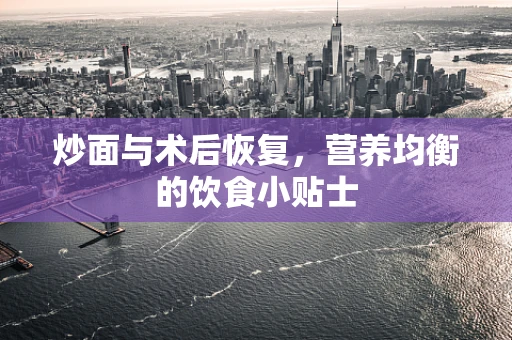 炒面与术后恢复，营养均衡的饮食小贴士