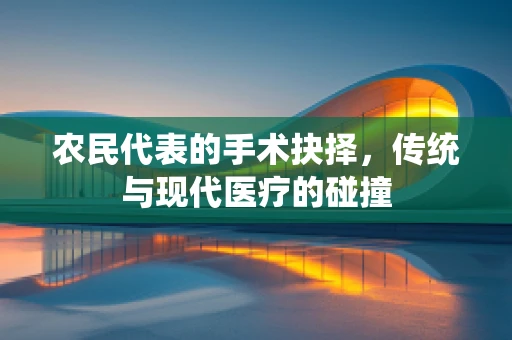 农民代表的手术抉择，传统与现代医疗的碰撞