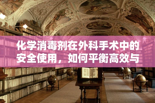 化学消毒剂在外科手术中的安全使用，如何平衡高效与风险？