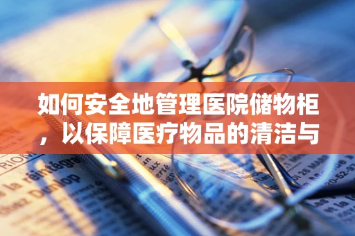 如何安全地管理医院储物柜，以保障医疗物品的清洁与安全？