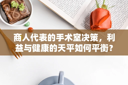 商人代表的手术室决策，利益与健康的天平如何平衡？