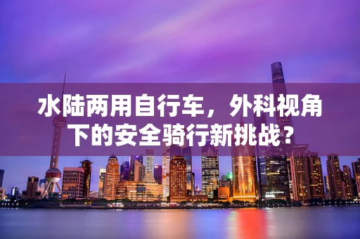 水陆两用自行车，外科视角下的安全骑行新挑战？