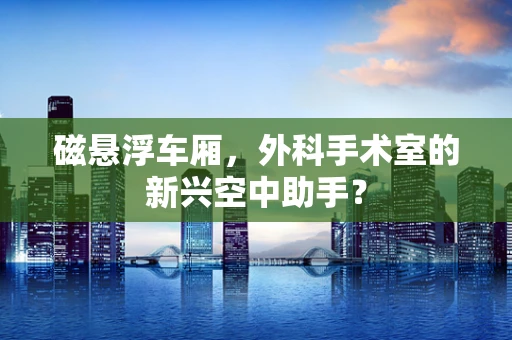 磁悬浮车厢，外科手术室的新兴空中助手？