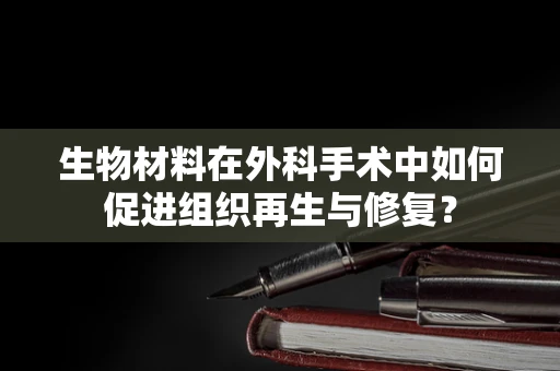 生物材料在外科手术中如何促进组织再生与修复？