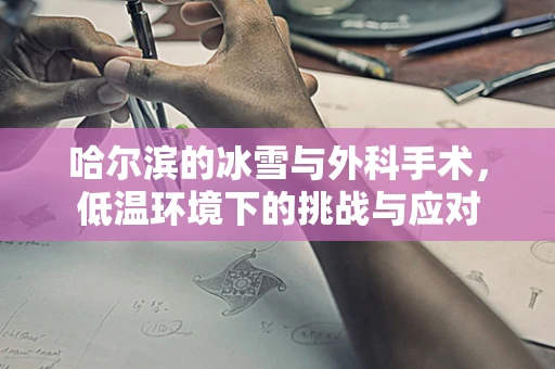 哈尔滨的冰雪与外科手术，低温环境下的挑战与应对
