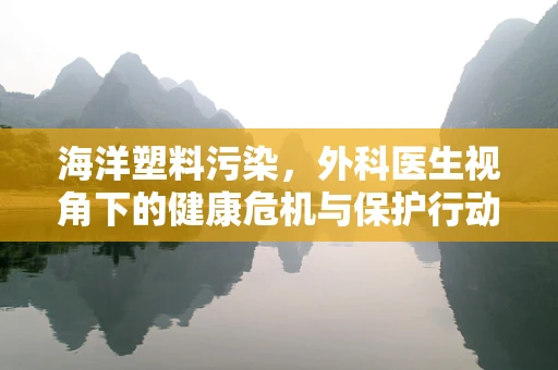 海洋塑料污染，外科医生视角下的健康危机与保护行动