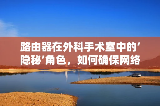 路由器在外科手术室中的‘隐秘’角色，如何确保网络信号畅通无阻？