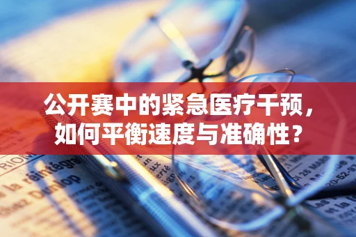 公开赛中的紧急医疗干预，如何平衡速度与准确性？
