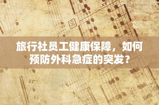 旅行社员工健康保障，如何预防外科急症的突发？