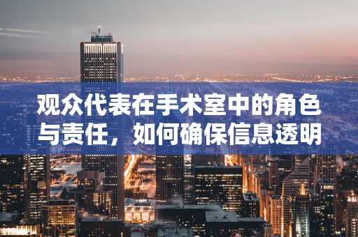 观众代表在手术室中的角色与责任，如何确保信息透明与信任？