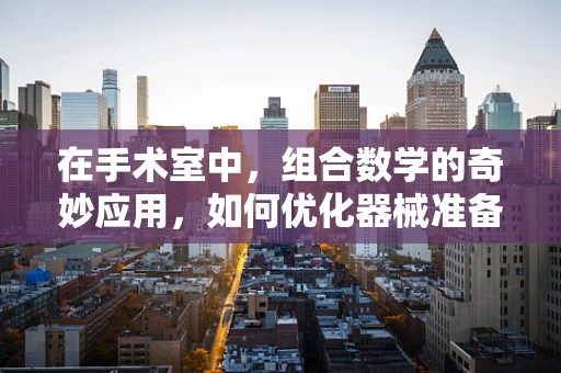 在手术室中，组合数学的奇妙应用，如何优化器械准备？
