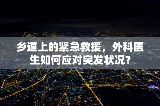 乡道上的紧急救援，外科医生如何应对突发状况？